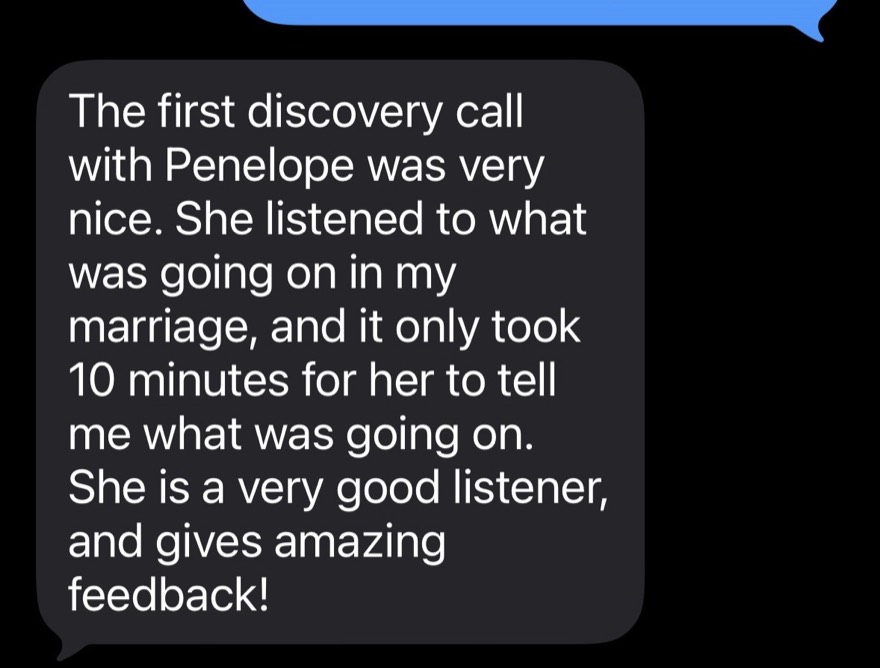 A client text: the first discovery call with Penelope was very nice, it only took 10 minutes for her to tell me what was going on